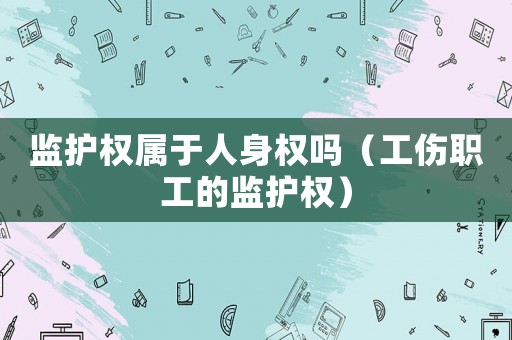 監(jiān)護(hù)權(quán)屬于人身權(quán)嗎（工傷職工的監(jiān)護(hù)權(quán)）