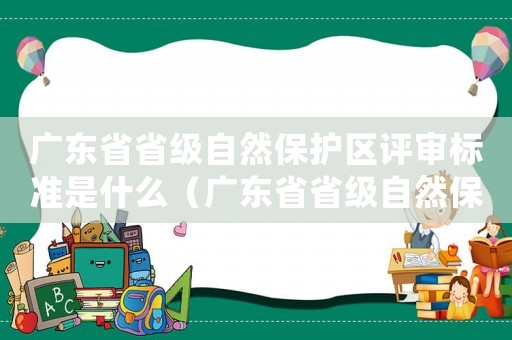 廣東省省級(jí)自然保護(hù)區(qū)評(píng)審標(biāo)準(zhǔn)是什么（廣東省省級(jí)自然保護(hù)區(qū)評(píng)審標(biāo)準(zhǔn)）