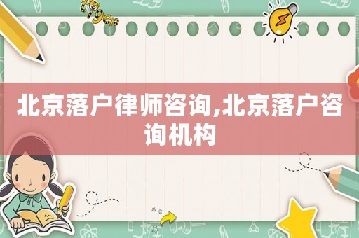 北京落戶律師咨詢,北京落戶咨詢機構