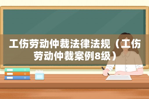 工傷勞動仲裁法律法規(guī)（工傷勞動仲裁案例8級）