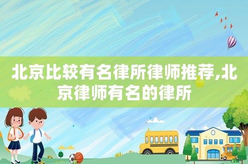 北京比較有名律所律師推薦,北京律師有名的律所