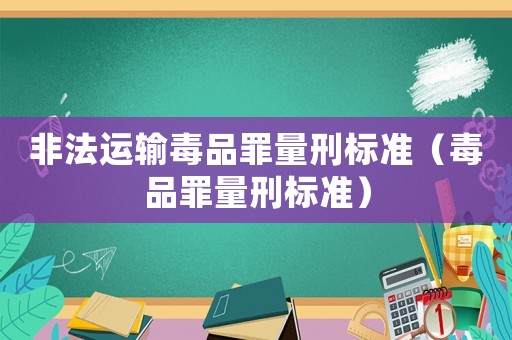 非法運(yùn)輸毒品罪量刑標(biāo)準(zhǔn)（毒品罪量刑標(biāo)準(zhǔn)）