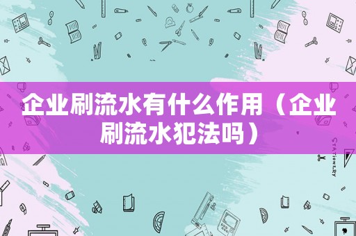 企業(yè)刷流水有什么作用（企業(yè)刷流水犯法嗎）