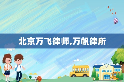 北京萬(wàn)飛律師,萬(wàn)帆律所