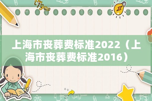 上海市喪葬費(fèi)標(biāo)準(zhǔn)2022（上海市喪葬費(fèi)標(biāo)準(zhǔn)2016）