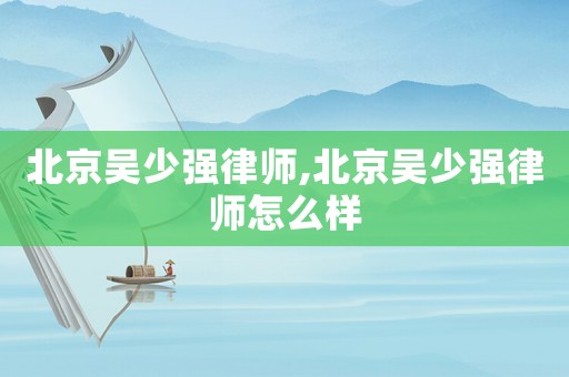 北京吳少?gòu)?qiáng)律師,北京吳少?gòu)?qiáng)律師怎么樣