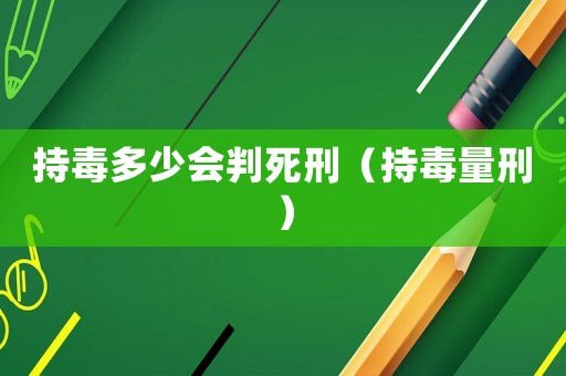 持毒多少會(huì)判死刑（持毒量刑）