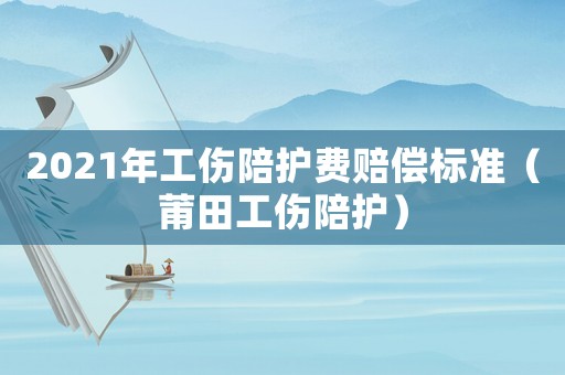 2021年工傷陪護費賠償標準（莆田工傷陪護）