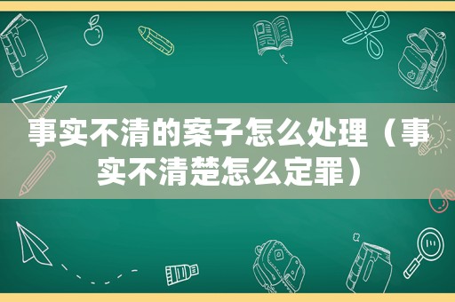 事實(shí)不清的案子怎么處理（事實(shí)不清楚怎么定罪）