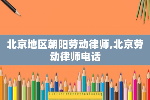 北京地區(qū)朝陽(yáng)勞動(dòng)律師,北京勞動(dòng)律師電話
