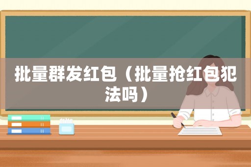 批量群發(fā)紅包（批量搶紅包犯法嗎）