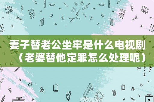 妻子替老公坐牢是什么電視劇（老婆替他定罪怎么處理呢）