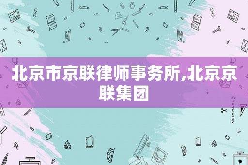 北京市京聯(lián)律師事務(wù)所,北京京聯(lián)集團(tuán)
