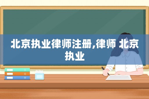 北京執(zhí)業(yè)律師注冊,律師 北京執(zhí)業(yè)