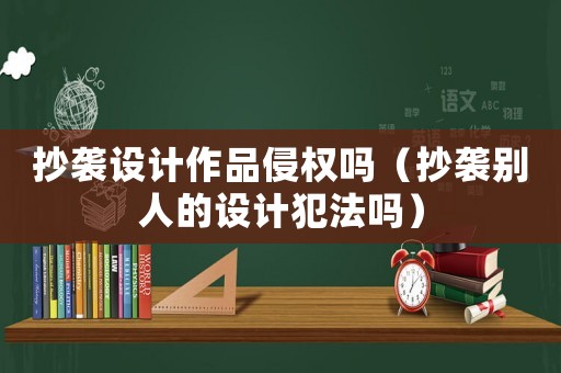 抄襲設(shè)計作品侵權(quán)嗎（抄襲別人的設(shè)計犯法嗎）