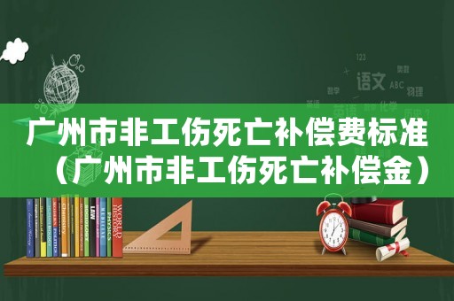 廣州市非工傷死亡補(bǔ)償費(fèi)標(biāo)準(zhǔn)（廣州市非工傷死亡補(bǔ)償金）