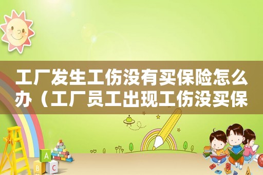 工廠發(fā)生工傷沒有買保險怎么辦（工廠員工出現工傷沒買保險）