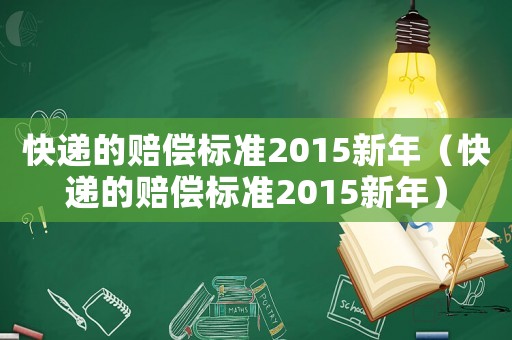 快遞的賠償標(biāo)準(zhǔn)2015新年（快遞的賠償標(biāo)準(zhǔn)2015新年）
