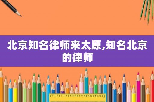 北京知名律師來太原,知名北京的律師