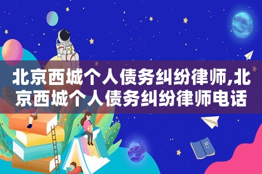 北京西城個人債務糾紛律師,北京西城個人債務糾紛律師電話號碼