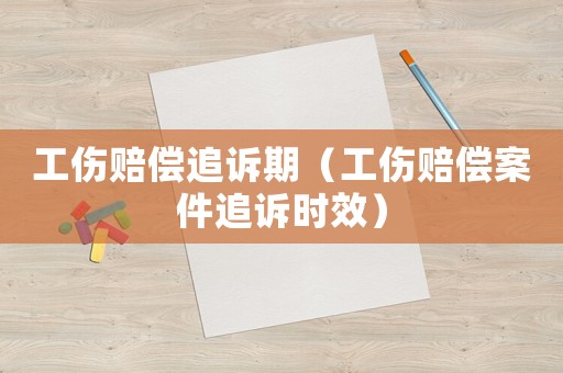 工傷賠償追訴期（工傷賠償案件追訴時(shí)效）