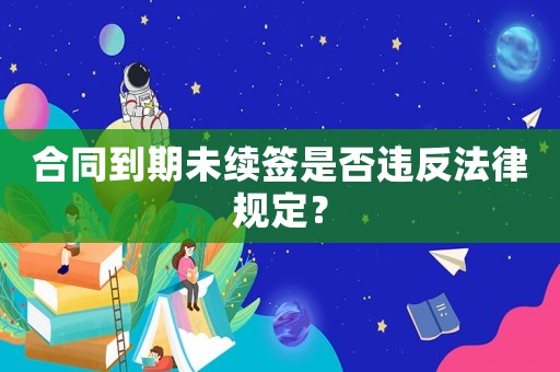 合同到期未續(xù)簽是否違反法律規(guī)定？