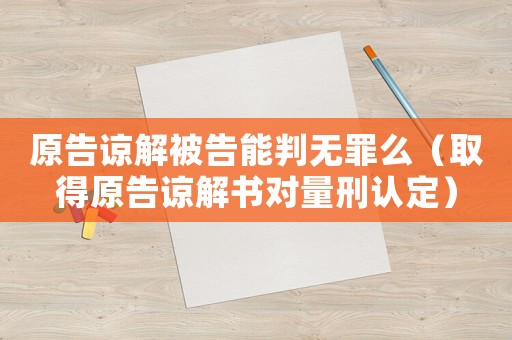 原告諒解被告能判無罪么（取得原告諒解書對量刑認(rèn)定）