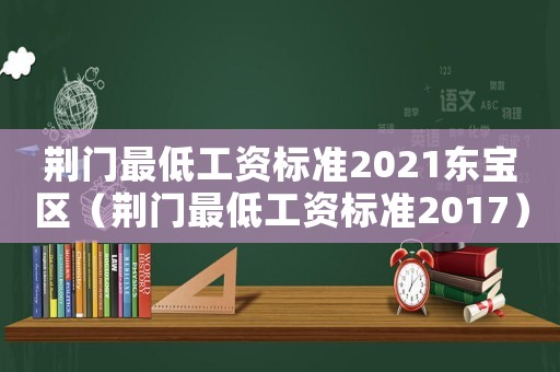 荊門最低工資標(biāo)準(zhǔn)2021東寶區(qū)（荊門最低工資標(biāo)準(zhǔn)2017）