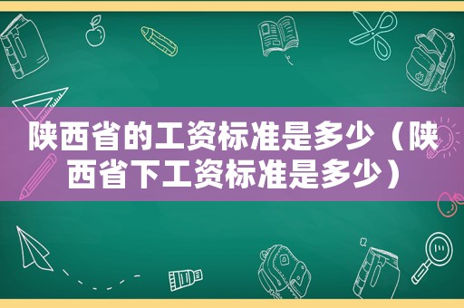 陜西省的工資標準是多少（陜西省下工資標準是多少）