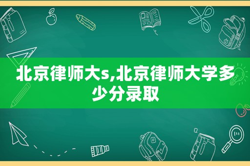 北京律師大s,北京律師大學(xué)多少分錄取