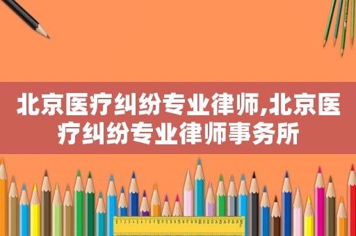 北京醫(yī)療糾紛專業(yè)律師,北京醫(yī)療糾紛專業(yè)律師事務(wù)所