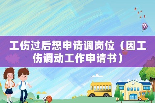 工傷過(guò)后想申請(qǐng)調(diào)崗位（因工傷調(diào)動(dòng)工作申請(qǐng)書(shū)）