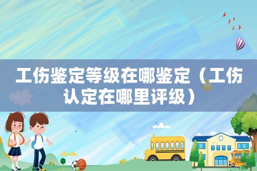 工傷鑒定等級(jí)在哪鑒定（工傷認(rèn)定在哪里評(píng)級(jí)）