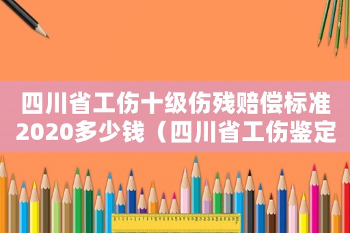四川省工傷十級(jí)傷殘賠償標(biāo)準(zhǔn)2020多少錢（四川省工傷鑒定十級(jí)補(bǔ)償標(biāo)準(zhǔn)）