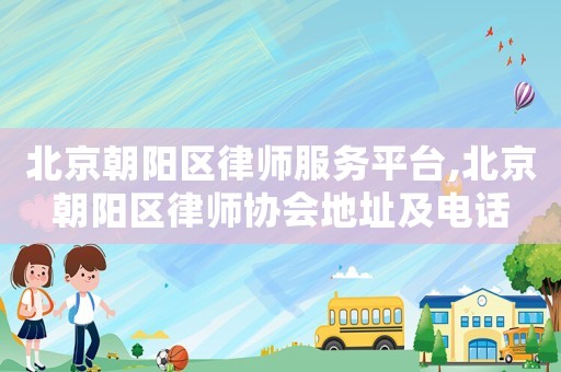北京朝陽區(qū)律師服務(wù)平臺,北京朝陽區(qū)律師協(xié)會地址及電話