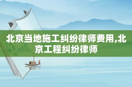 北京當?shù)厥┕ぜm紛律師費用,北京工程糾紛律師