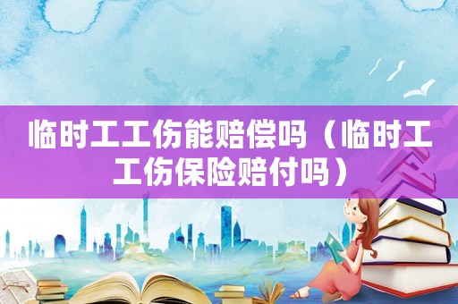 臨時(shí)工工傷能賠償嗎（臨時(shí)工工傷保險(xiǎn)賠付嗎）