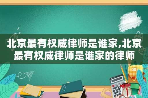 北京最有權(quán)威律師是誰家,北京最有權(quán)威律師是誰家的律師