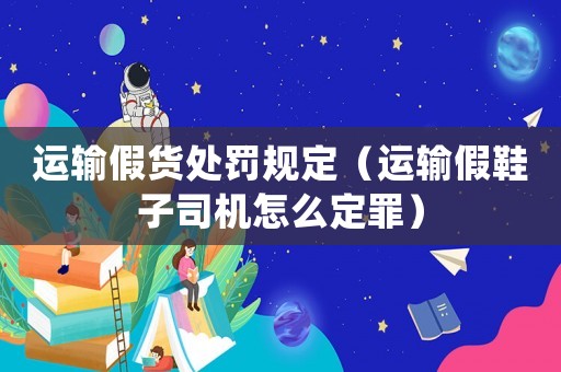 運輸假貨處罰規(guī)定（運輸假鞋子司機怎么定罪）