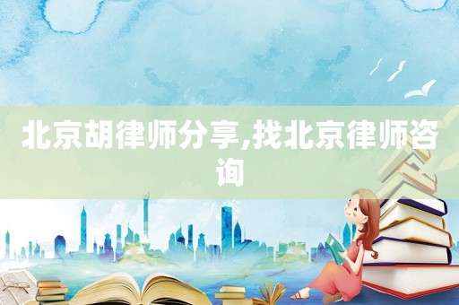 北京胡律師分享,找北京律師咨詢