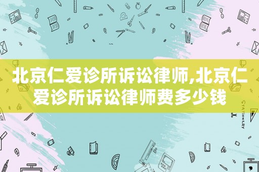 北京仁愛診所訴訟律師,北京仁愛診所訴訟律師費(fèi)多少錢