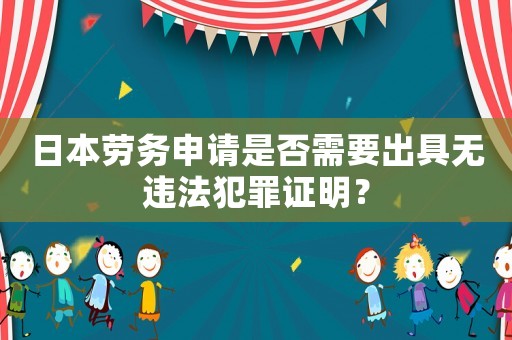 日本勞務(wù)申請是否需要出具無違法犯罪證明？