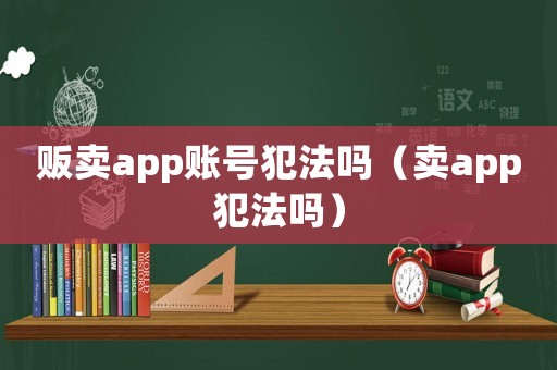 販賣(mài)app賬號(hào)犯法嗎（賣(mài)app犯法嗎）
