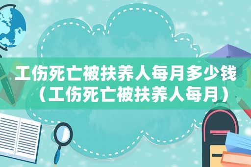 工傷死亡被扶養(yǎng)人每月多少錢（工傷死亡被扶養(yǎng)人每月）