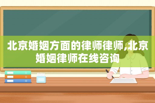 北京婚姻方面的律師律師,北京婚姻律師在線咨詢