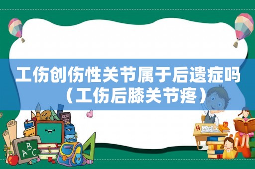 工傷創(chuàng)傷性關(guān)節(jié)屬于后遺癥嗎（工傷后膝關(guān)節(jié)疼）