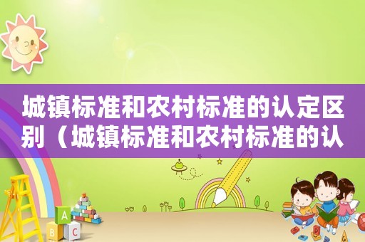 城鎮(zhèn)標準和農(nóng)村標準的認定區(qū)別（城鎮(zhèn)標準和農(nóng)村標準的認定）