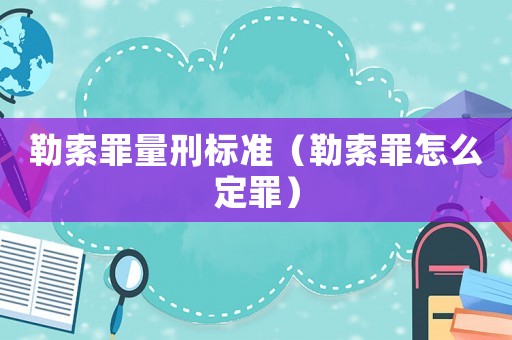 勒索罪量刑標(biāo)準(zhǔn)（勒索罪怎么定罪）