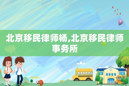 北京移民律師楊,北京移民律師事務(wù)所