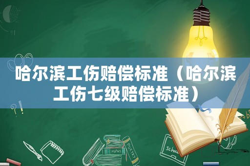 哈爾濱工傷賠償標(biāo)準(zhǔn)（哈爾濱工傷七級賠償標(biāo)準(zhǔn)）